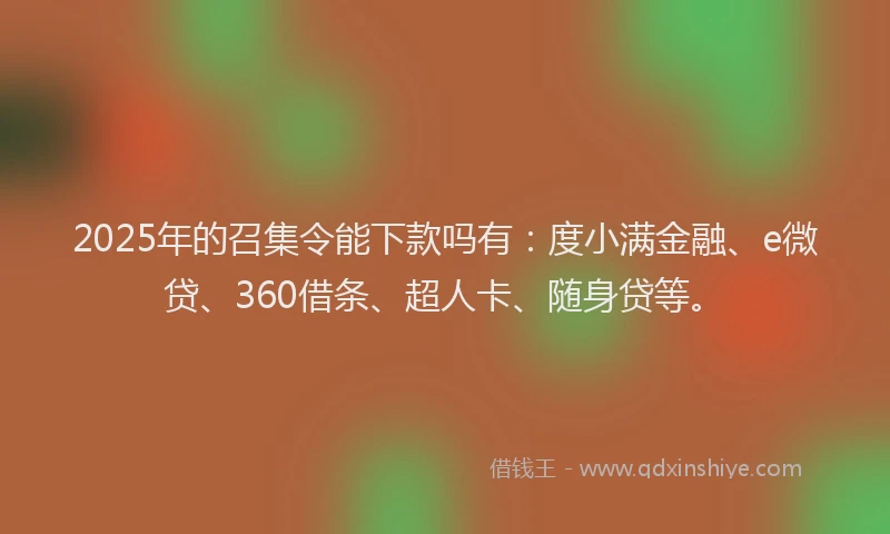 2025年的召集令能下款吗有：度小满金融、e微贷、360借条、超人卡、随身贷等。