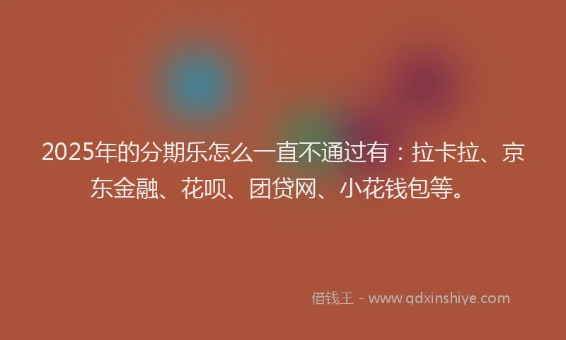 2025年的分期乐怎么一直不通过有：拉卡拉、京东金融、花呗、团贷网、小花钱包等。