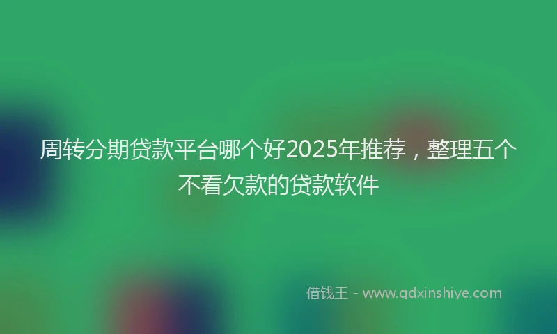 周转分期贷款平台哪个好2025年推荐，整理五个不看欠款的贷款软件