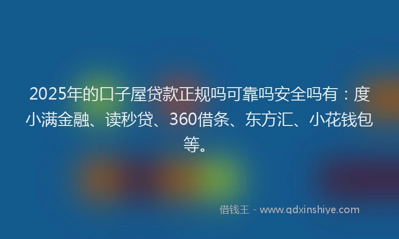 2025年的口子屋贷款正规吗可靠吗安全吗有：度小满金融、读秒贷、360借条、东方汇、小花钱包等。