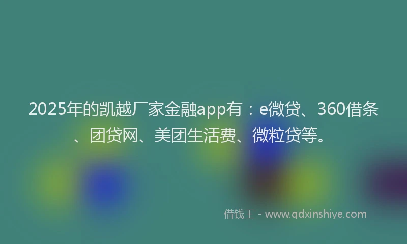 2025年的凯越厂家金融app有：e微贷、360借条、团贷网、美团生活费、微粒贷等。