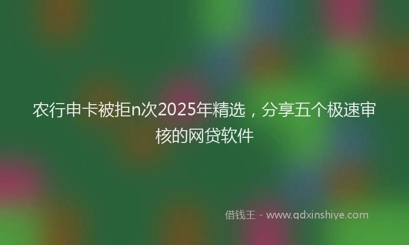 农行申卡被拒n次2025年精选，分享五个极速审核的网贷软件