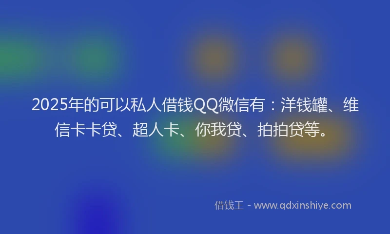 2025年的可以私人借钱QQ微信有：洋钱罐、维信卡卡贷、超人卡、你我贷、拍拍贷等。