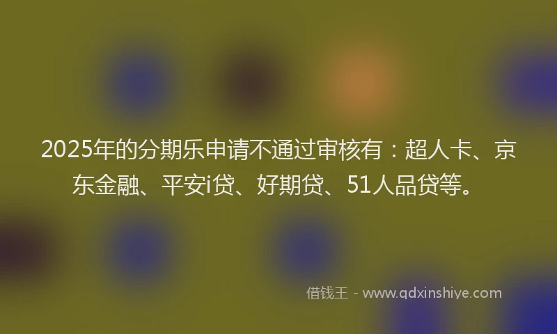 2025年的分期乐申请不通过审核有：超人卡、京东金融、平安i贷、好期贷、51人品贷等。