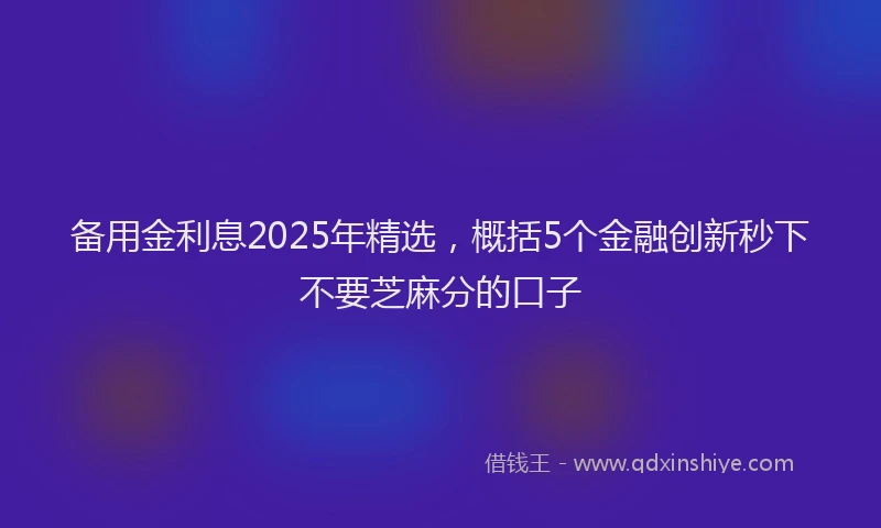 备用金利息2025年精选，概括5个金融创新秒下不要芝麻分的口子