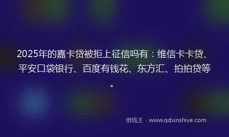 2025年的嘉卡贷被拒上征信吗有：维信卡卡贷、平安口袋银行、百度有钱花、东方汇、拍拍贷等。