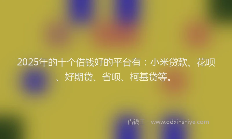 2025年的十个借钱好的平台有：小米贷款、花呗、好期贷、省呗、柯基贷等。