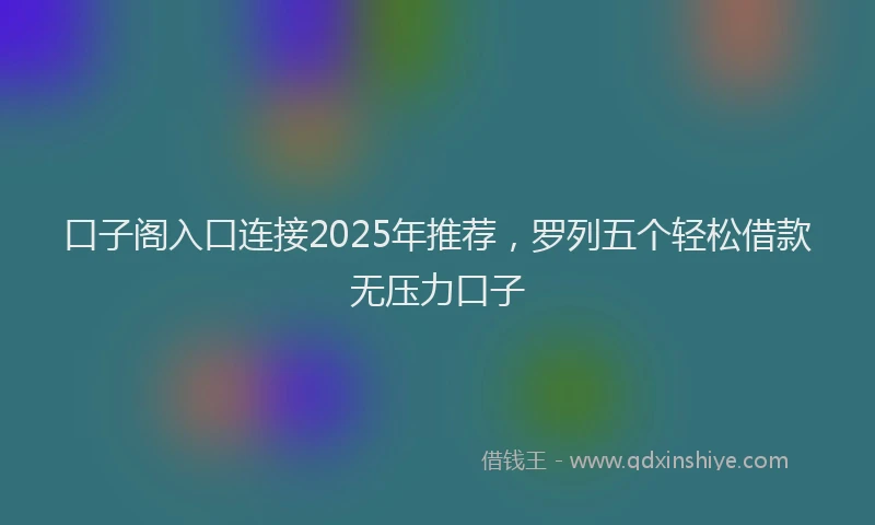 口子阁入口连接2025年推荐，罗列五个轻松借款无压力口子