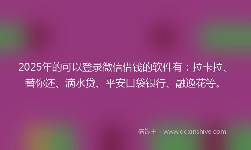 2025年的可以登录微信借钱的软件有：拉卡拉、替你还、滴水贷、平安口袋银行、融逸花等。