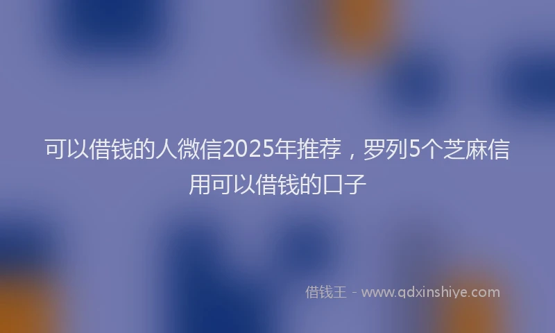 可以借钱的人微信2025年推荐，罗列5个芝麻信用可以借钱的口子