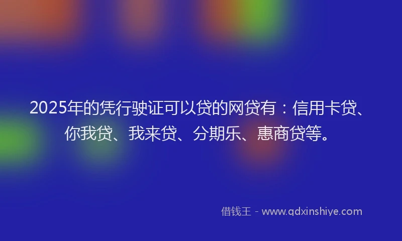 2025年的凭行驶证可以贷的网贷有：信用卡贷、你我贷、我来贷、分期乐、惠商贷等。