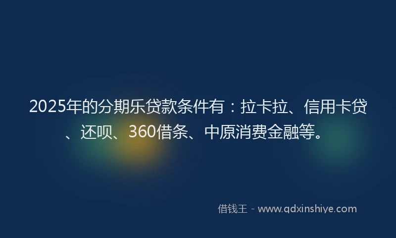 2025年的分期乐贷款条件有：拉卡拉、信用卡贷、还呗、360借条、中原消费金融等。