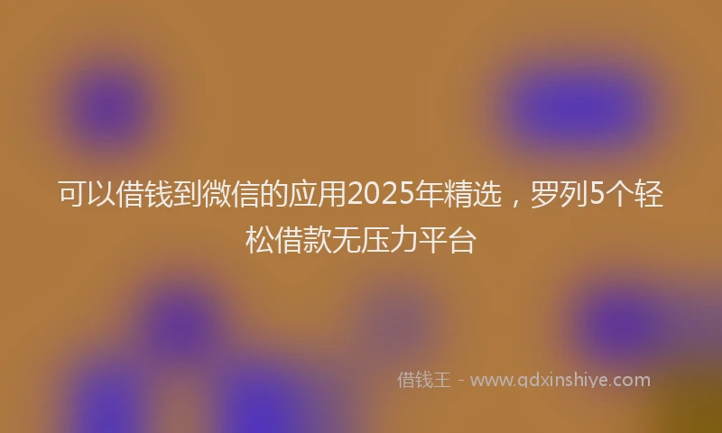 可以借钱到微信的应用2025年精选，罗列5个轻松借款无压力平台