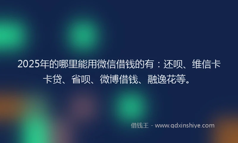2025年的哪里能用微信借钱的有：还呗、维信卡卡贷、省呗、微博借钱、融逸花等。