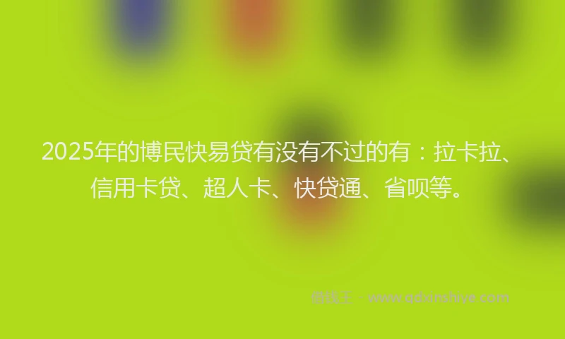 2025年的博民快易贷有没有不过的有：拉卡拉、信用卡贷、超人卡、快贷通、省呗等。