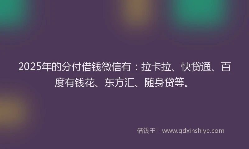 2025年的分付借钱微信有：拉卡拉、快贷通、百度有钱花、东方汇、随身贷等。