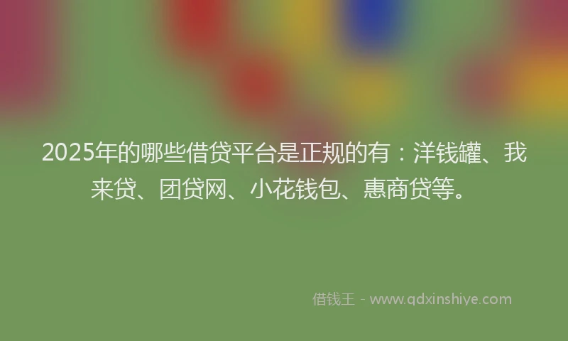 2025年的哪些借贷平台是正规的有：洋钱罐、我来贷、团贷网、小花钱包、惠商贷等。