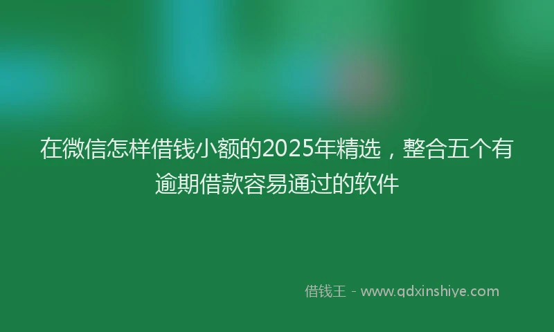 在微信怎样借钱小额的2025年精选，整合五个有逾期借款容易通过的软件
