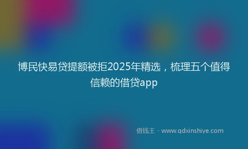 博民快易贷提额被拒2025年精选，梳理五个值得信赖的借贷app