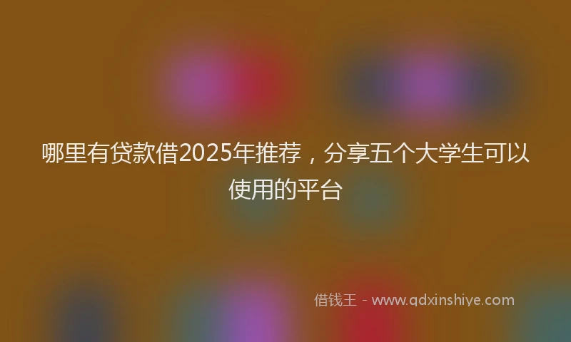 哪里有贷款借2025年推荐，分享五个大学生可以使用的平台