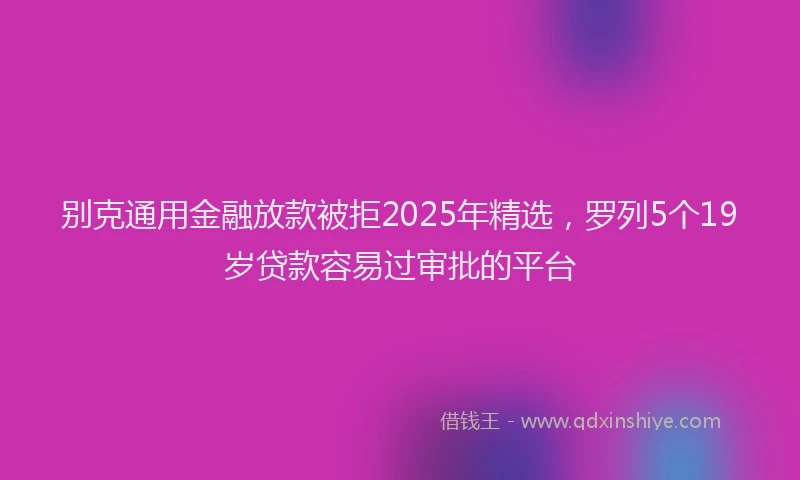 别克通用金融放款被拒2025年精选，罗列5个19岁贷款容易过审批的平台