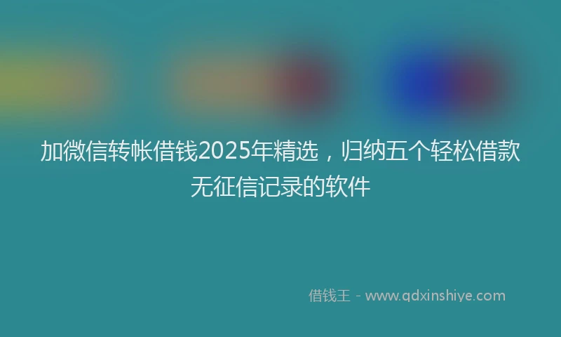 加微信转帐借钱2025年精选，归纳五个轻松借款无征信记录的软件