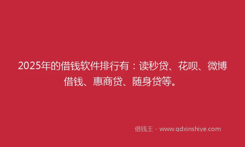 2025年的借钱软件排行有：读秒贷、花呗、微博借钱、惠商贷、随身贷等。