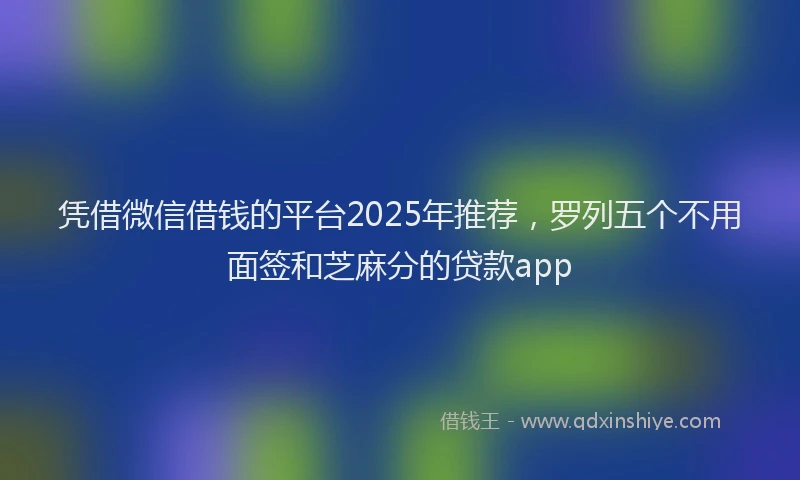 凭借微信借钱的平台2025年推荐，罗列五个不用面签和芝麻分的贷款app