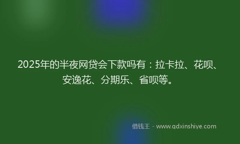 2025年的半夜网贷会下款吗有：拉卡拉、花呗、安逸花、分期乐、省呗等。