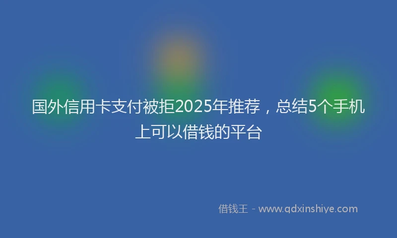 国外信用卡支付被拒2025年推荐，总结5个手机上可以借钱的平台