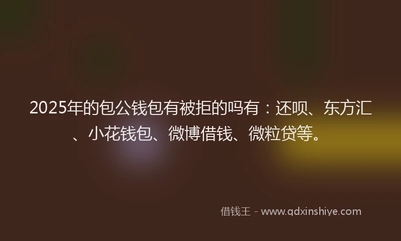 2025年的包公钱包有被拒的吗有：还呗、东方汇、小花钱包、微博借钱、微粒贷等。