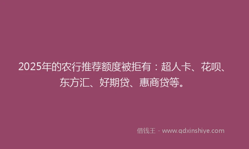 2025年的农行推荐额度被拒有：超人卡、花呗、东方汇、好期贷、惠商贷等。