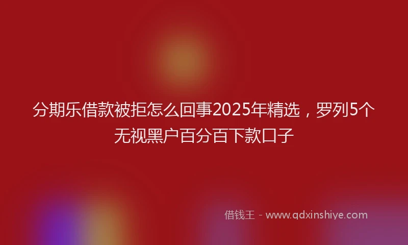 分期乐借款被拒怎么回事2025年精选，罗列5个无视黑户百分百下款口子