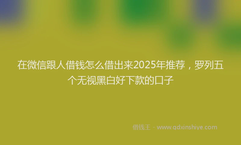 在微信跟人借钱怎么借出来2025年推荐，罗列五个无视黑白好下款的口子