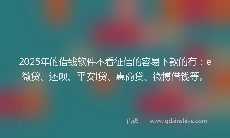 2025年的借钱软件不看征信的容易下款的有：e微贷、还呗、平安i贷、惠商贷、微博借钱等。