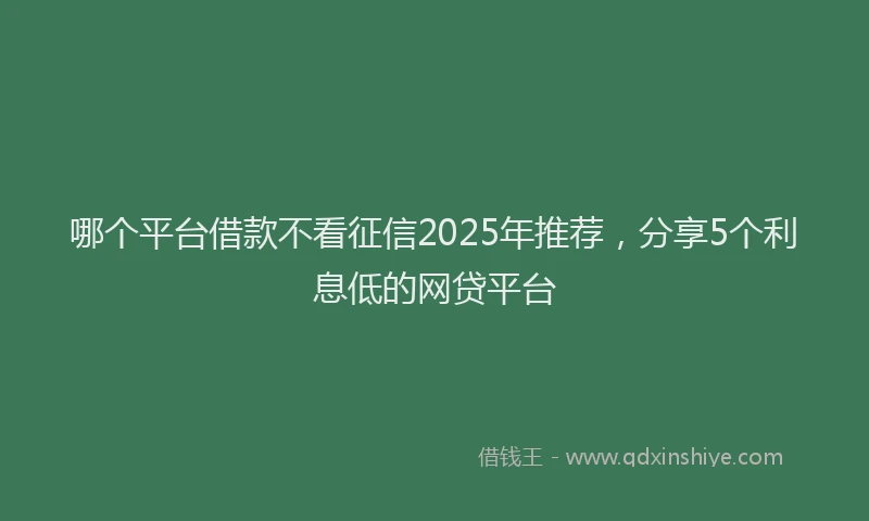 哪个平台借款不看征信2025年推荐，分享5个利息低的网贷平台