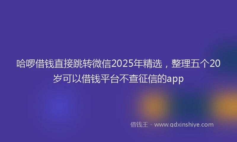 哈啰借钱直接跳转微信2025年精选，整理五个20岁可以借钱平台不查征信的app