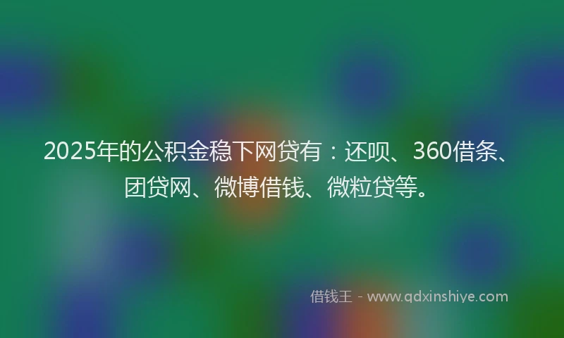 2025年的公积金稳下网贷有：还呗、360借条、团贷网、微博借钱、微粒贷等。