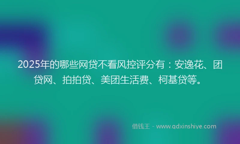 2025年的哪些网贷不看风控评分有：安逸花、团贷网、拍拍贷、美团生活费、柯基贷等。