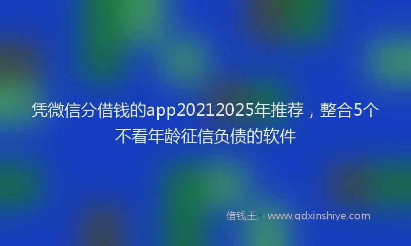 凭微信分借钱的app20212025年推荐，整合5个不看年龄征信负债的软件