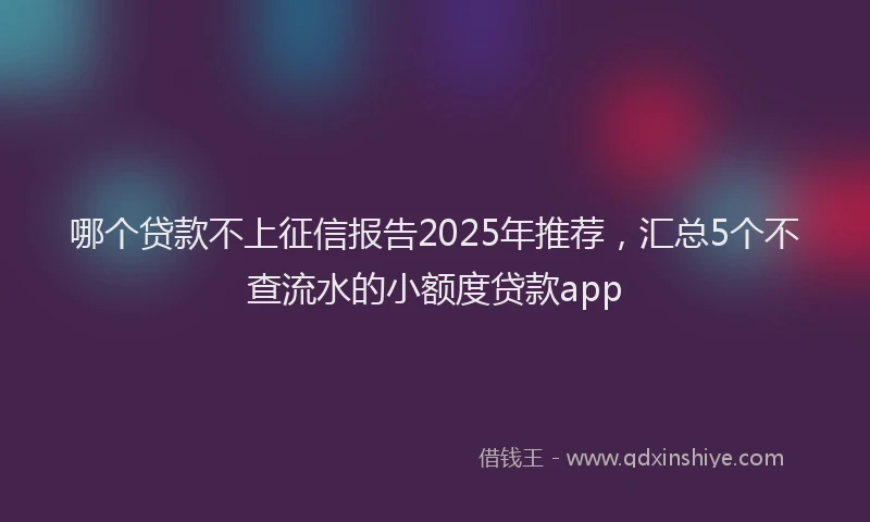 哪个贷款不上征信报告2025年推荐，汇总5个不查流水的小额度贷款app