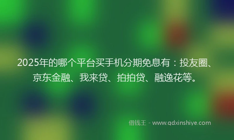 2025年的哪个平台买手机分期免息有：投友圈、京东金融、我来贷、拍拍贷、融逸花等。