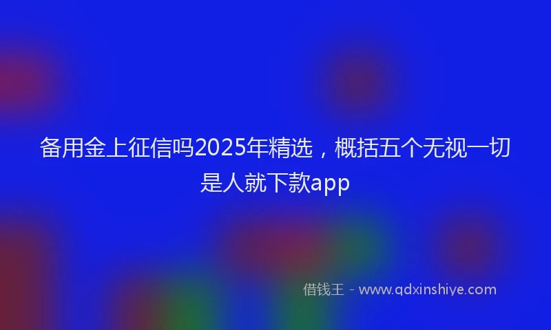 备用金上征信吗2025年精选，概括五个无视一切是人就下款app