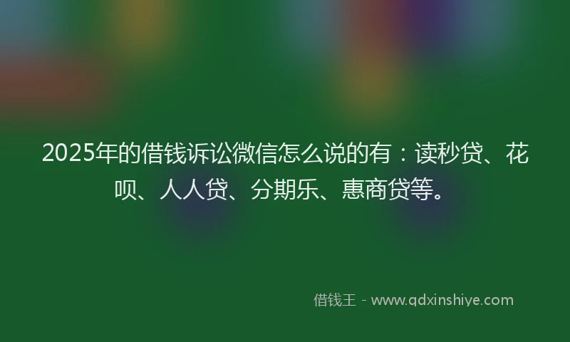 2025年的借钱诉讼微信怎么说的有：读秒贷、花呗、人人贷、分期乐、惠商贷等。