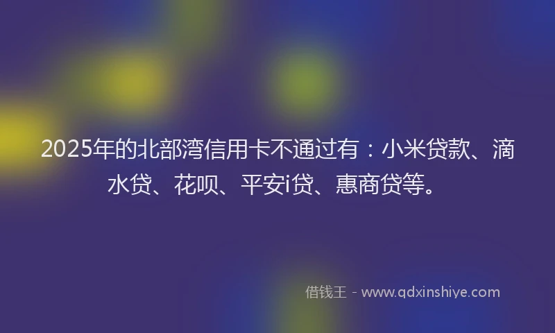 2025年的北部湾信用卡不通过有：小米贷款、滴水贷、花呗、平安i贷、惠商贷等。