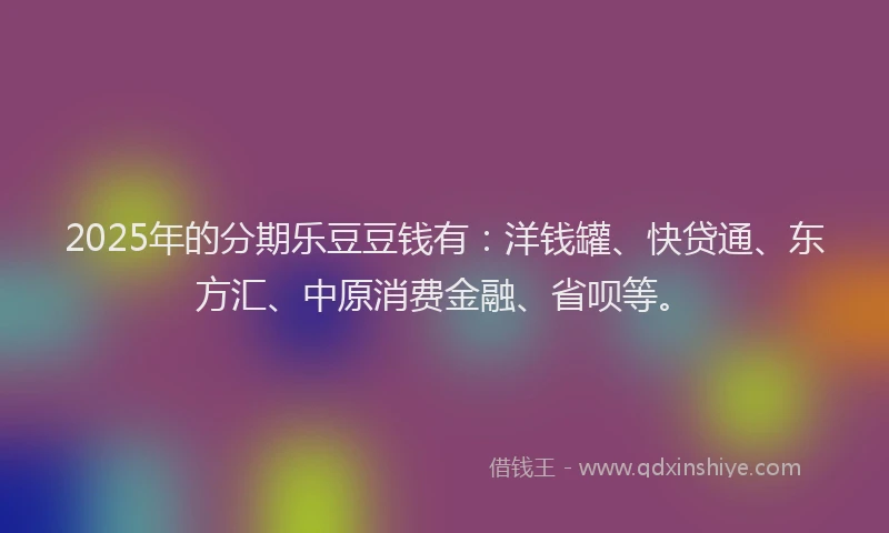2025年的分期乐豆豆钱有：洋钱罐、快贷通、东方汇、中原消费金融、省呗等。