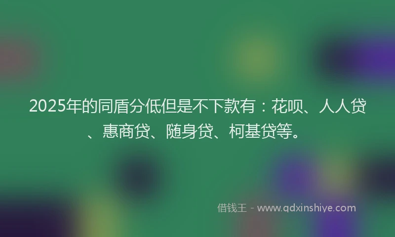 2025年的同盾分低但是不下款有：花呗、人人贷、惠商贷、随身贷、柯基贷等。