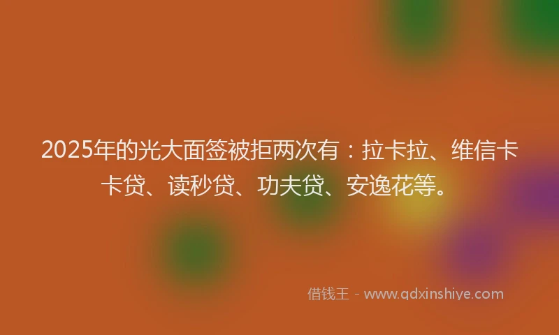 2025年的光大面签被拒两次有：拉卡拉、维信卡卡贷、读秒贷、功夫贷、安逸花等。