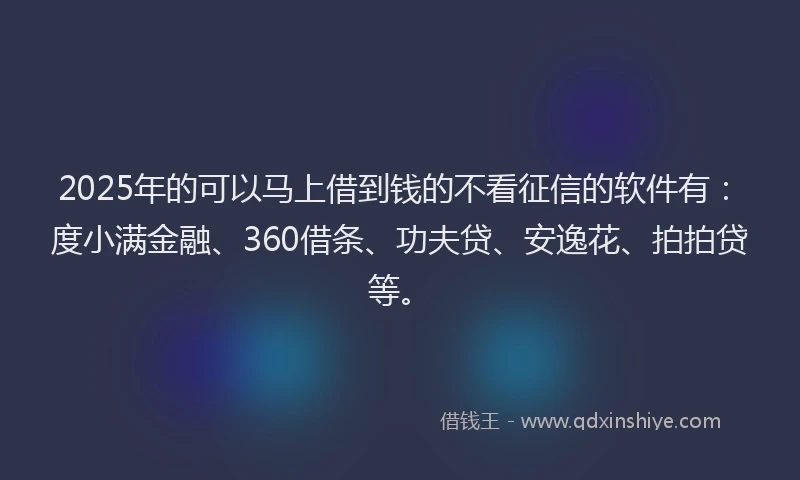 2025年的可以马上借到钱的不看征信的软件有：度小满金融、360借条、功夫贷、安逸花、拍拍贷等。