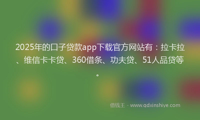 2025年的口子贷款app下载官方网站有：拉卡拉、维信卡卡贷、360借条、功夫贷、51人品贷等。